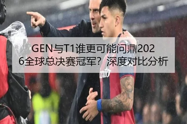 GEN与T1谁更可能问鼎2026全球总决赛冠军？深度对比分析