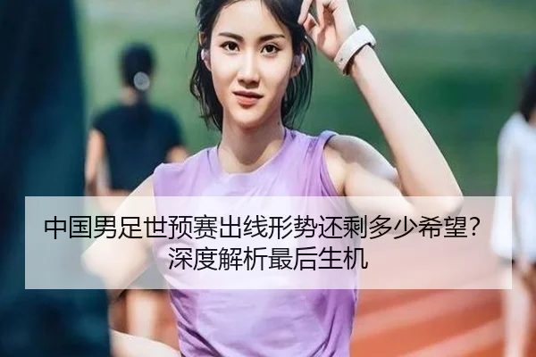 中国男足世预赛出线形势还剩多少希望？深度解析最后生机