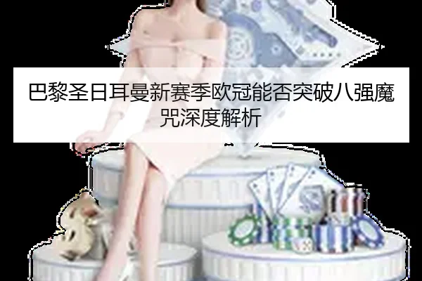 巴黎圣日耳曼新赛季欧冠能否突破八强魔咒深度解析