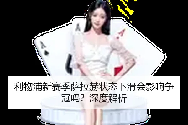 利物浦新赛季萨拉赫状态下滑会影响争冠吗？深度解析