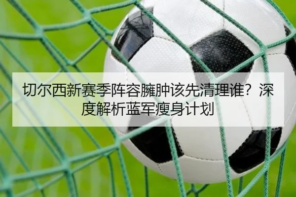 切尔西新赛季阵容臃肿该先清理谁？深度解析蓝军瘦身计划