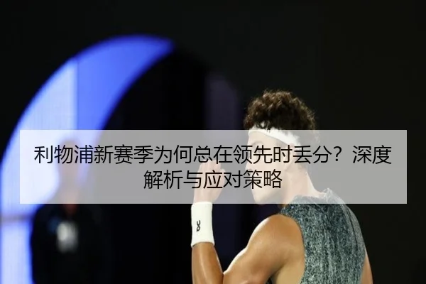 利物浦新赛季为何总在领先时丢分？深度解析与应对策略