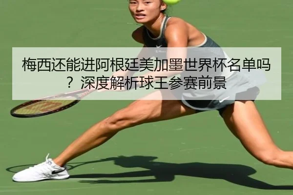 梅西还能进阿根廷美加墨世界杯名单吗？深度解析球王参赛前景