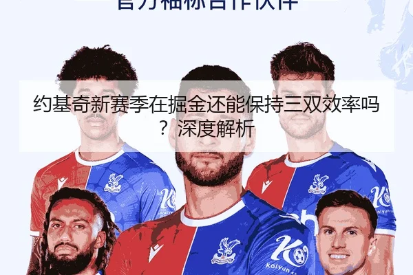 约基奇新赛季在掘金还能保持三双效率吗？深度解析